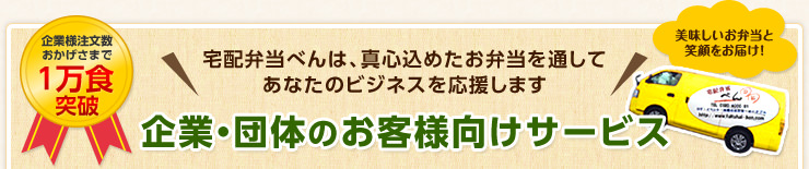 企業様注文数おかげさまで1万食突破,宅配弁当べんは、真心込めたお弁当を通してあなたのビジネスを応援します。企業・団体のお客様向けサービス